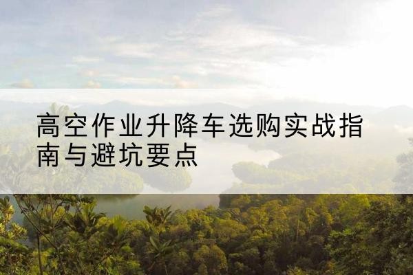 新宁升降车怎么选-高空作业升降车选购实战指南与避坑要点