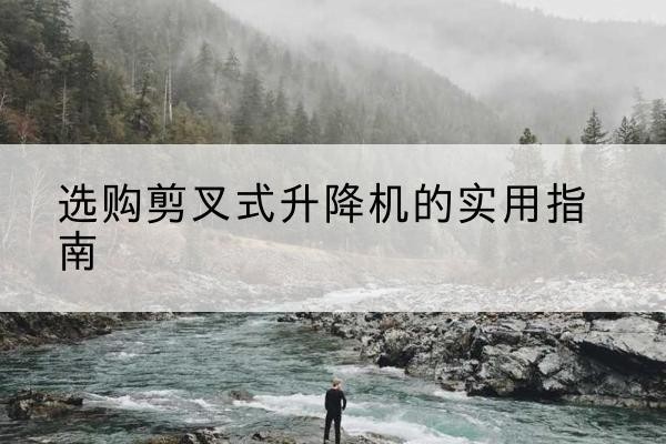 新宁剪叉式升降机怎么选-选购剪叉式升降机的实用指南