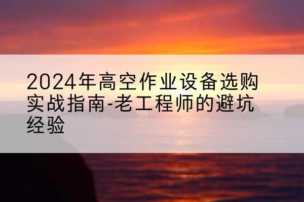 新宁高空作业升降机厂家推荐-2024年高空作业设备选购实战指南-老工程师的避坑经验