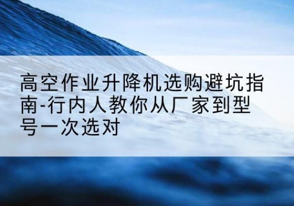 新宁升降平台厂家-高空作业升降机选购避坑指南-行内人教你从厂家到型号一次选对