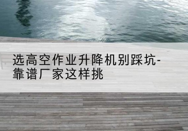 新宁剪叉式升降机厂家-选高空作业升降机别踩坑-靠谱厂家这样挑