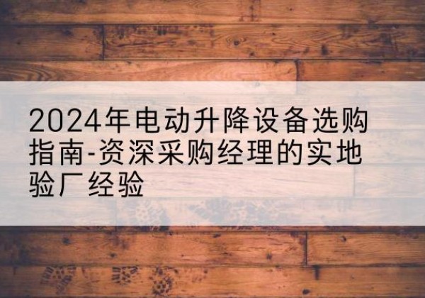 新宁电动剪叉升降平台厂家-2024年电动升降设备选购指南-资深采购经理的实地验厂经验