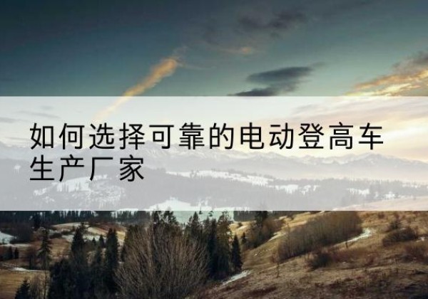 新宁电动登高车厂家-如何选择可靠的电动登高车生产厂家