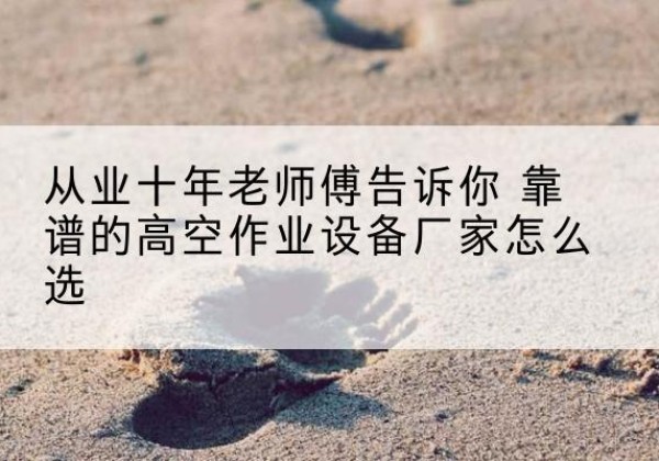 新宁高空作业升降机厂家推荐-从业十年老师傅告诉你 靠谱的高空作业设备厂家怎么选