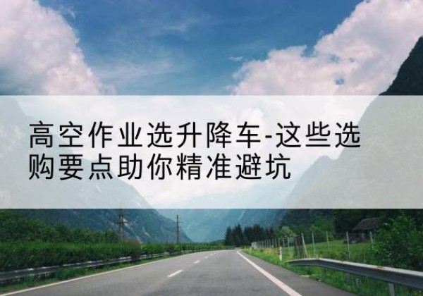 新宁升降车厂家-高空作业选升降车-这些选购要点助你*避坑