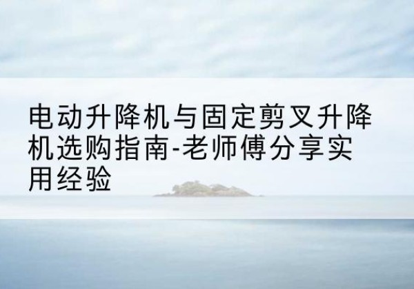 新宁电动升降机怎么选-电动升降机与固定剪叉升降机选购指南-老师傅分享实用经验