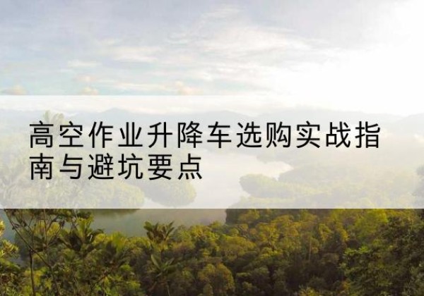 新宁升降车怎么选-高空作业升降车选购实战指南与避坑要点