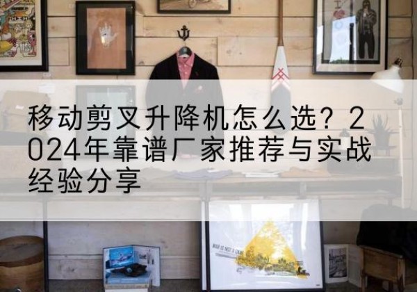 新宁升降平台厂家推荐-移动剪叉升降机怎么选？2024年靠谱厂家推荐与实战经验分享