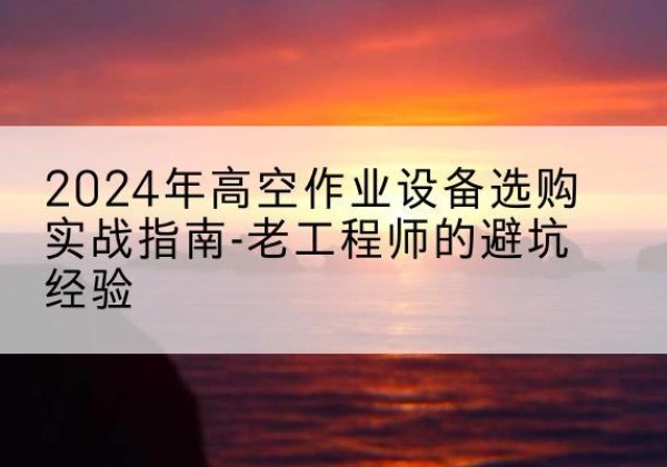 新宁高空作业升降机厂家推荐-2024年高空作业设备选购实战指南-老工程师的避坑经验